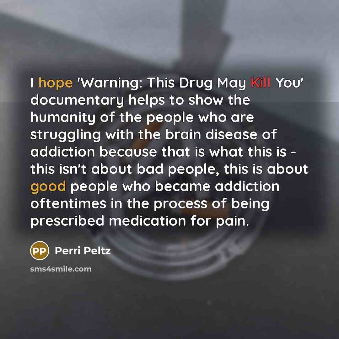 “I hope 'Warning: This Drug May Kill You' documentary helps to show the humanity of the people who are struggling with the brain disease of addiction because that is what this is - this isn't about bad people, this is about good people who became addiction oftentimes in the process of being…” quote by Perri Peltz