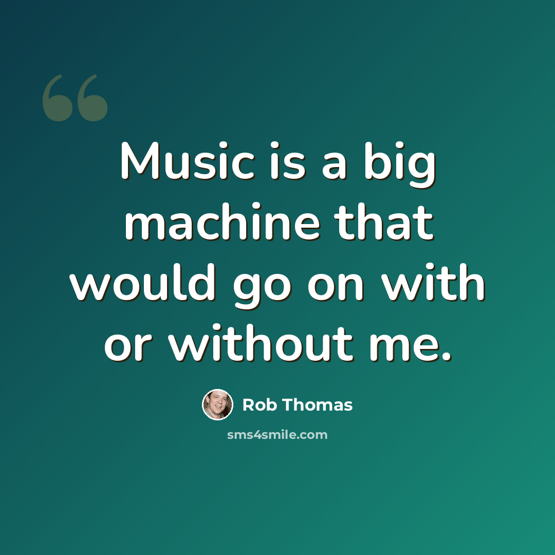 “Music is a big machine that would go on with or without me.” quote by Rob Thomas