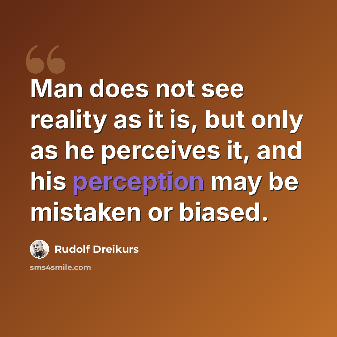 “Man does not see reality as it is, but only as he perceives it, and his perception may be mistaken or biased.” quote by Rudolf Dreikurs