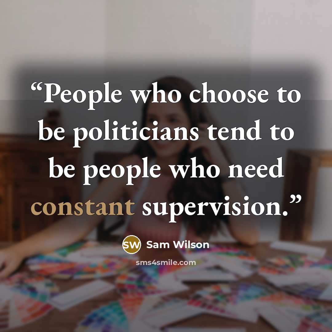 “People who choose to be politicians tend to be people who need constant supervision.” quote by Sam Wilson
