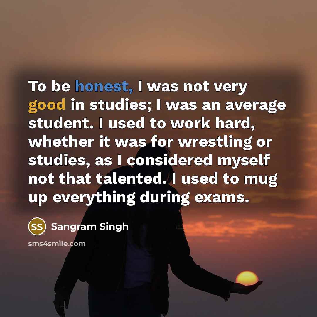 “To be honest, I was not very good in studies; I was an average student. I used to work hard, whether it was for wrestling or studies, as I considered myself not that talented. I used to mug up everything during exams.” quote by Sangram Singh