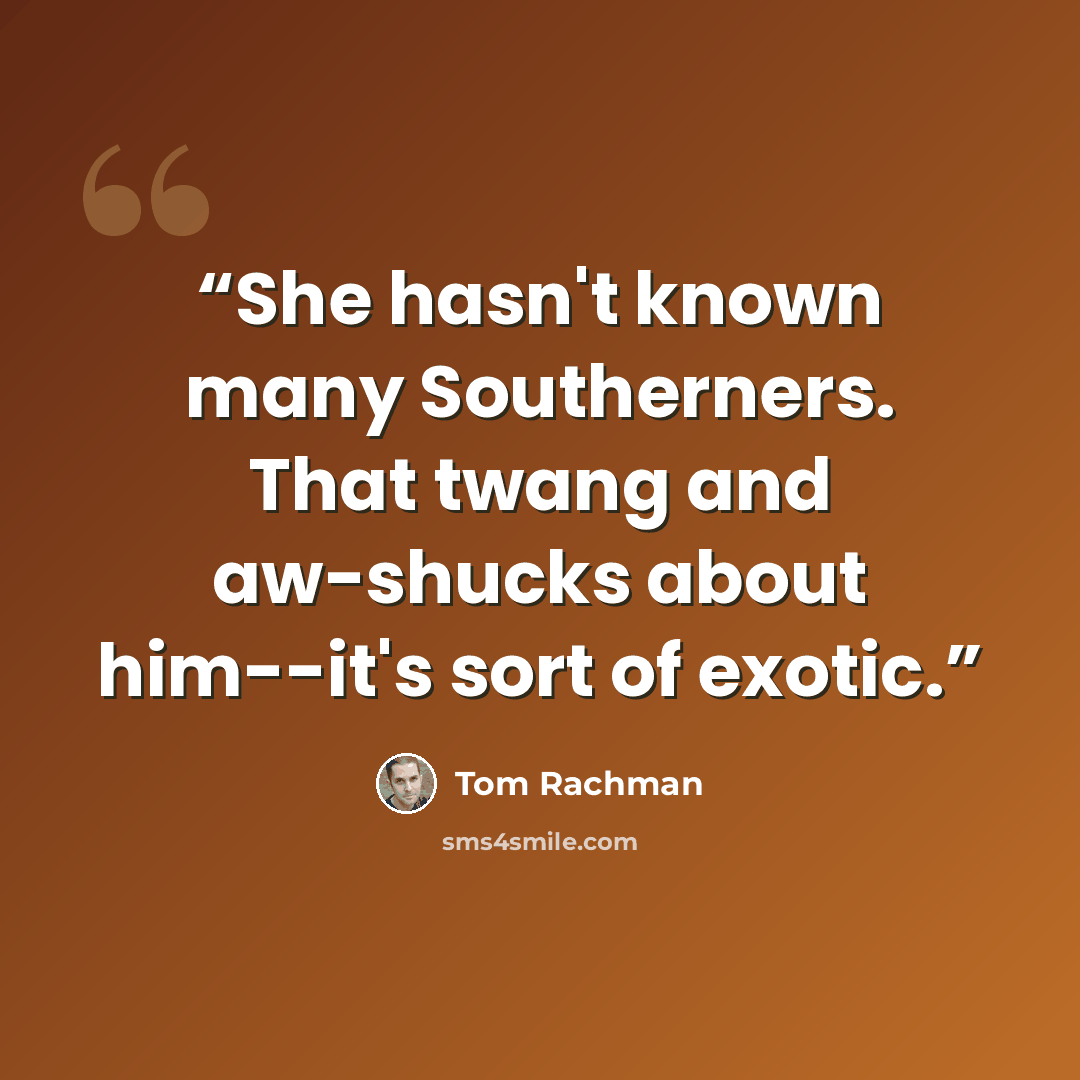 “She hasn't known many Southerners. That twang and aw-shucks about him--it's sort of exotic.” quote by Tom Rachman