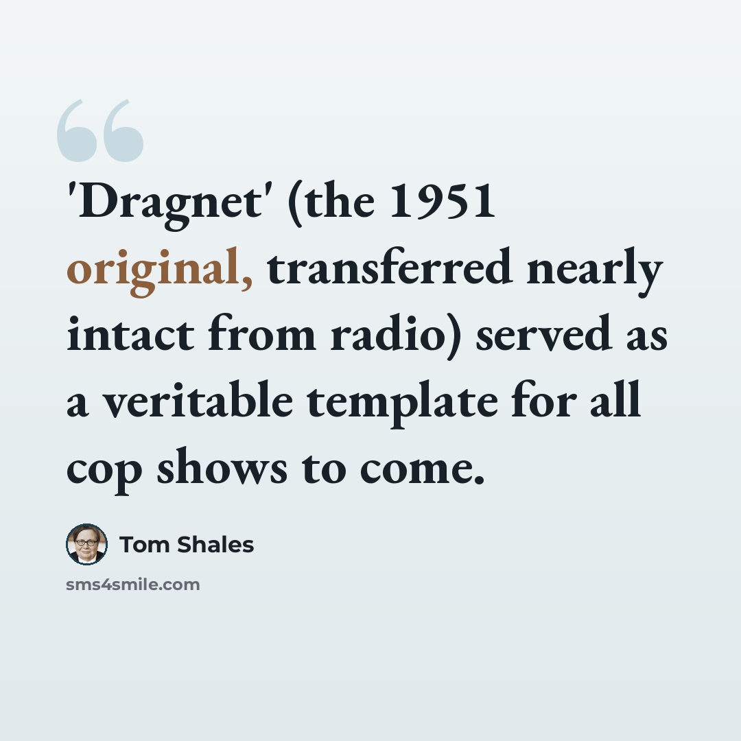 “'Dragnet' (the 1951 original, transferred nearly intact from radio) served as a veritable template for all cop shows to come.” quote by Tom Shales