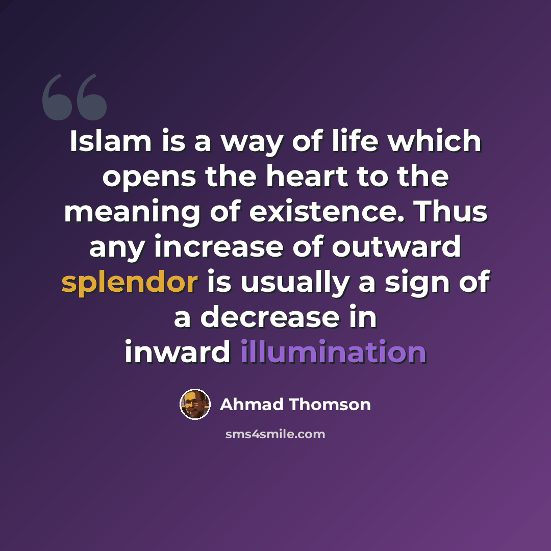 “Islam is a way of life which opens the heart to the meaning of existence. Thus any increase of outward splendor is usually a sign of a decrease in inward illumination” quote by Ahmad Thomson