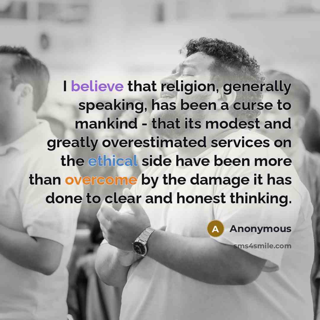 “I believe that religion, generally speaking, has been a curse to mankind - that its modest and greatly overestimated services on the ethical side have been more than overcome by the damage it has done to clear and honest thinking.” quote by Anonymous