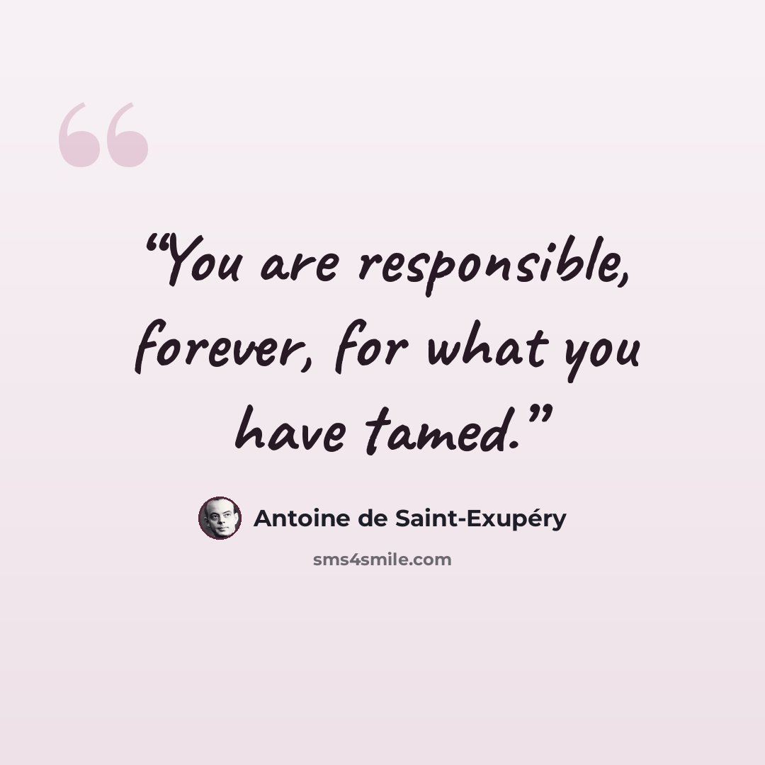 “You are responsible, forever, for what you have tamed.” quote by Antoine de Saint-Exupéry