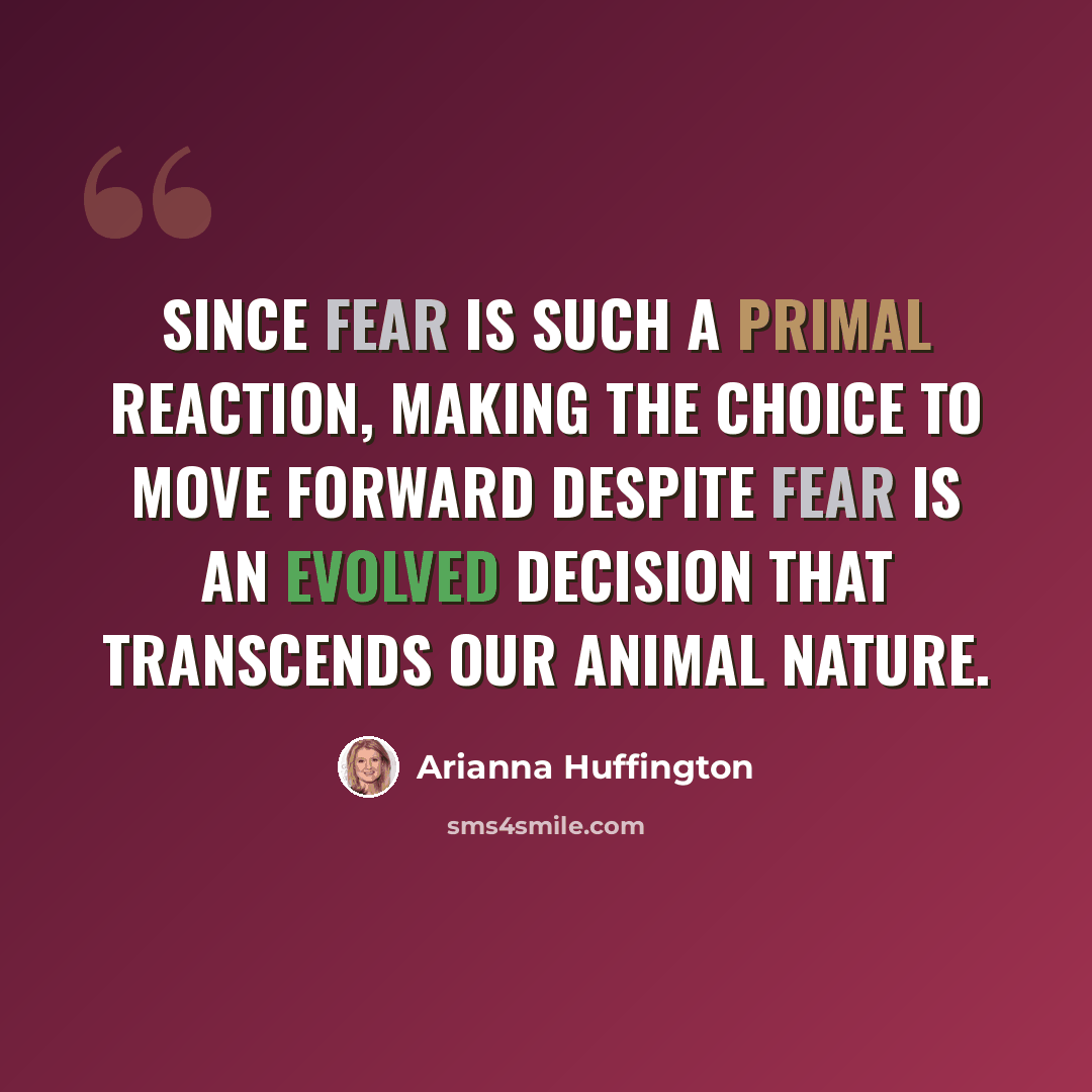 “Since fear is such a primal reaction, making the choice to move forward despite fear is an evolved decision that transcends our animal nature.” quote by Arianna Huffington