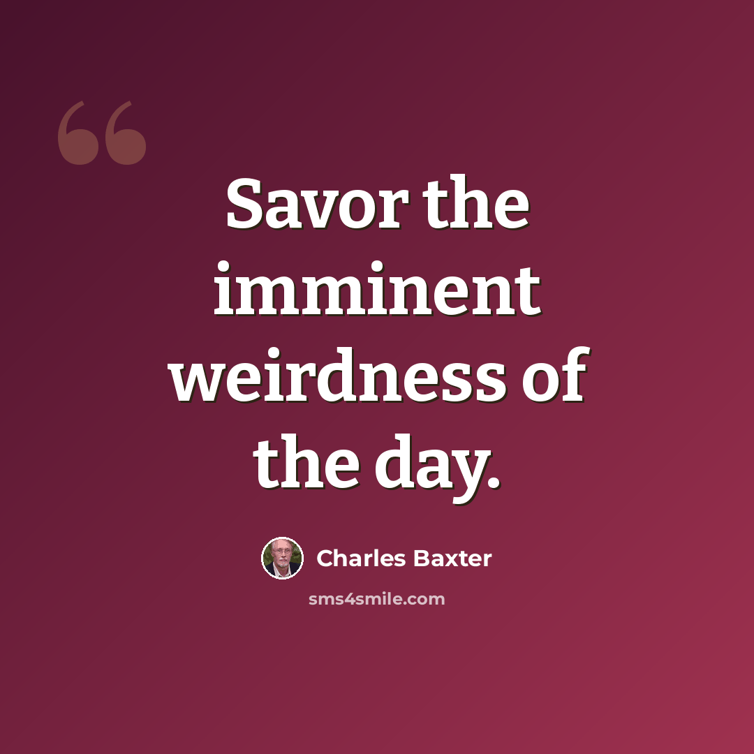 “Savor the imminent weirdness of the day.” quote by Charles Baxter