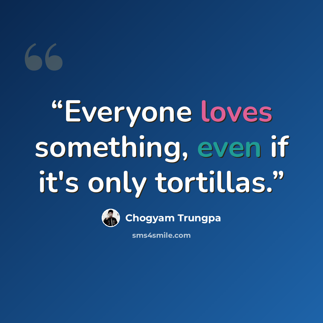 “Everyone loves something, even if it's only tortillas.” quote by Chogyam Trungpa