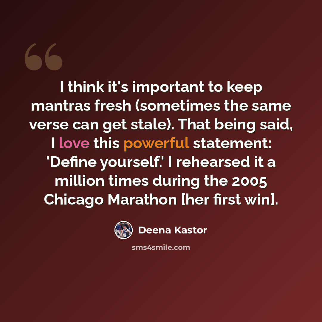 “I think it's important to keep mantras fresh (sometimes the same verse can get stale). That being said, I love this powerful statement: 'Define yourself.' I rehearsed it a million times during the 2005 Chicago Marathon [her first win].” quote by Deena Kastor