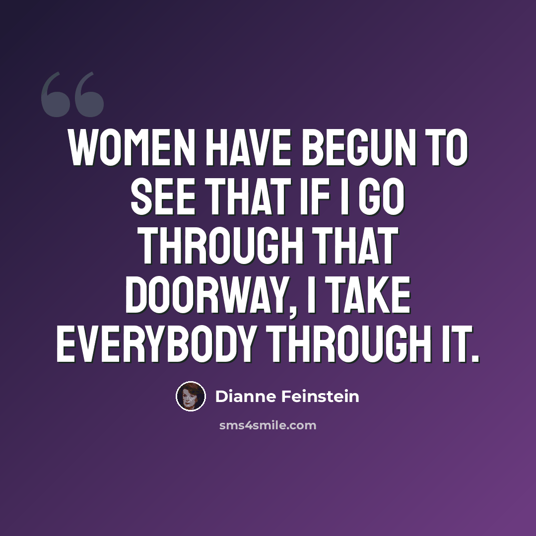 “Women have begun to see that if I go through that doorway, I take everybody through it.” quote by Dianne Feinstein