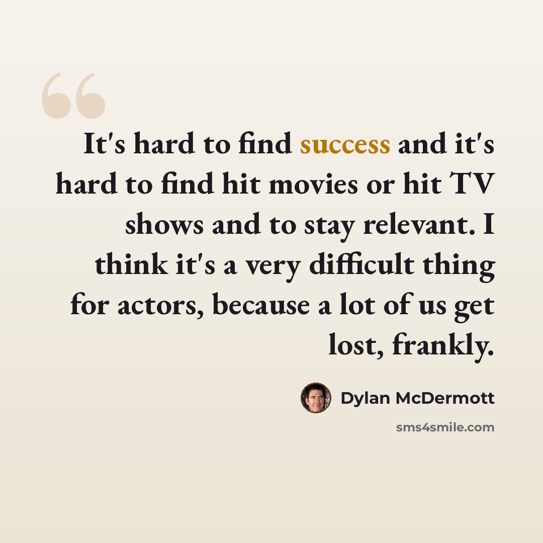 “It's hard to find success and it's hard to find hit movies or hit TV shows and to stay relevant. I think it's a very difficult thing for actors, because a lot of us get lost, frankly.” quote by Dylan McDermott