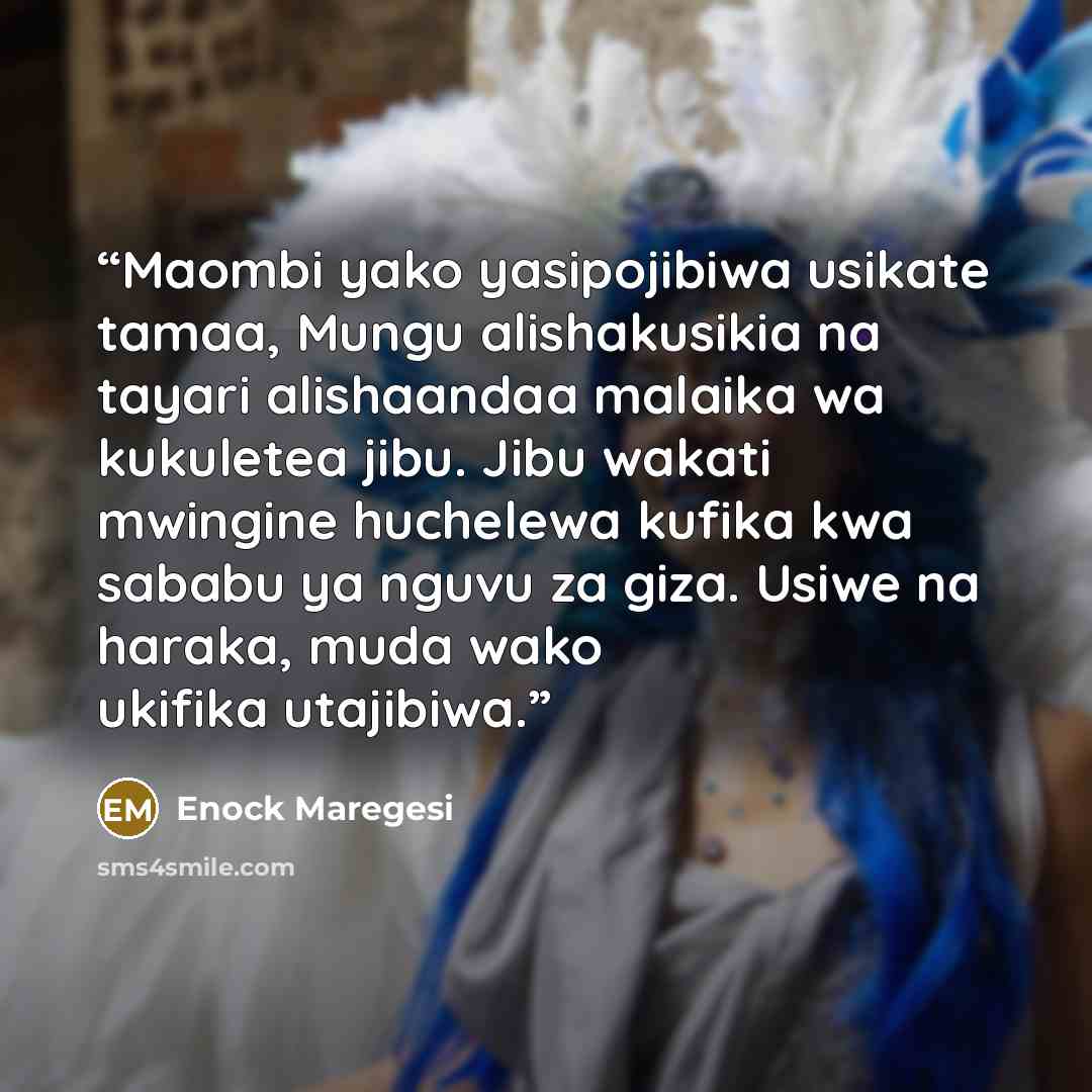 “Maombi yako yasipojibiwa usikate tamaa, Mungu alishakusikia na tayari alishaandaa malaika wa kukuletea jibu. Jibu wakati mwingine huchelewa kufika kwa sababu ya nguvu za giza. Usiwe na haraka, muda wako ukifika utajibiwa.” quote by Enock Maregesi