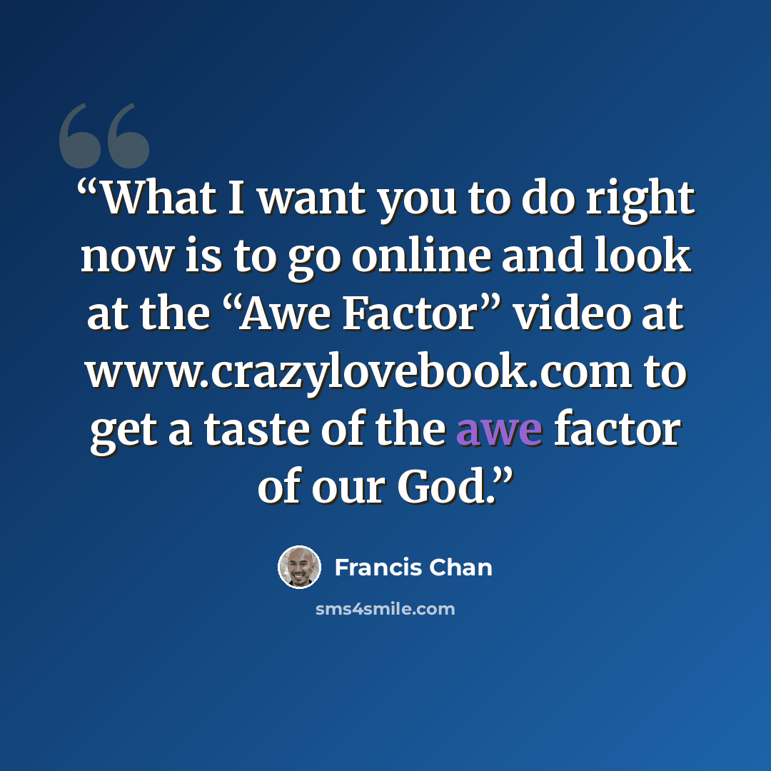 “What I want you to do right now is to go online and look at the “Awe Factor” video at www.crazylovebook.com to get a taste of the awe factor of our God.” quote by Francis Chan