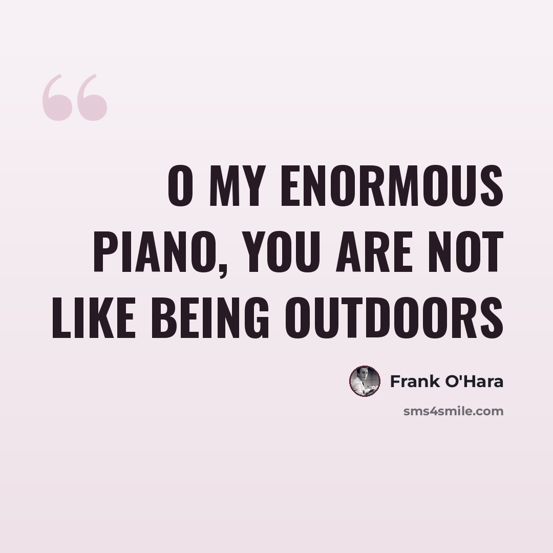 “O my enormous piano, you are not like being outdoors” quote by Frank O'Hara