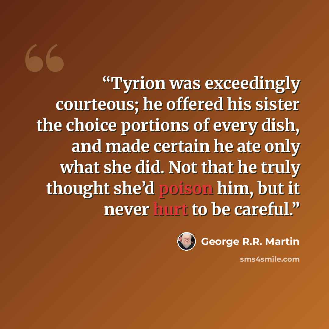 “Tyrion was exceedingly courteous; he offered his sister the choice portions of every dish, and made certain he ate only what she did. Not that he truly thought she’d poison him, but it never hurt to be careful.” quote by George R.R. Martin