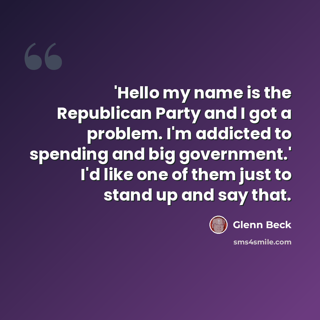 “'Hello my name is the Republican Party and I got a problem. I'm addicted to spending and big government.' I'd like one of them just to stand up and say that.” quote by Glenn Beck