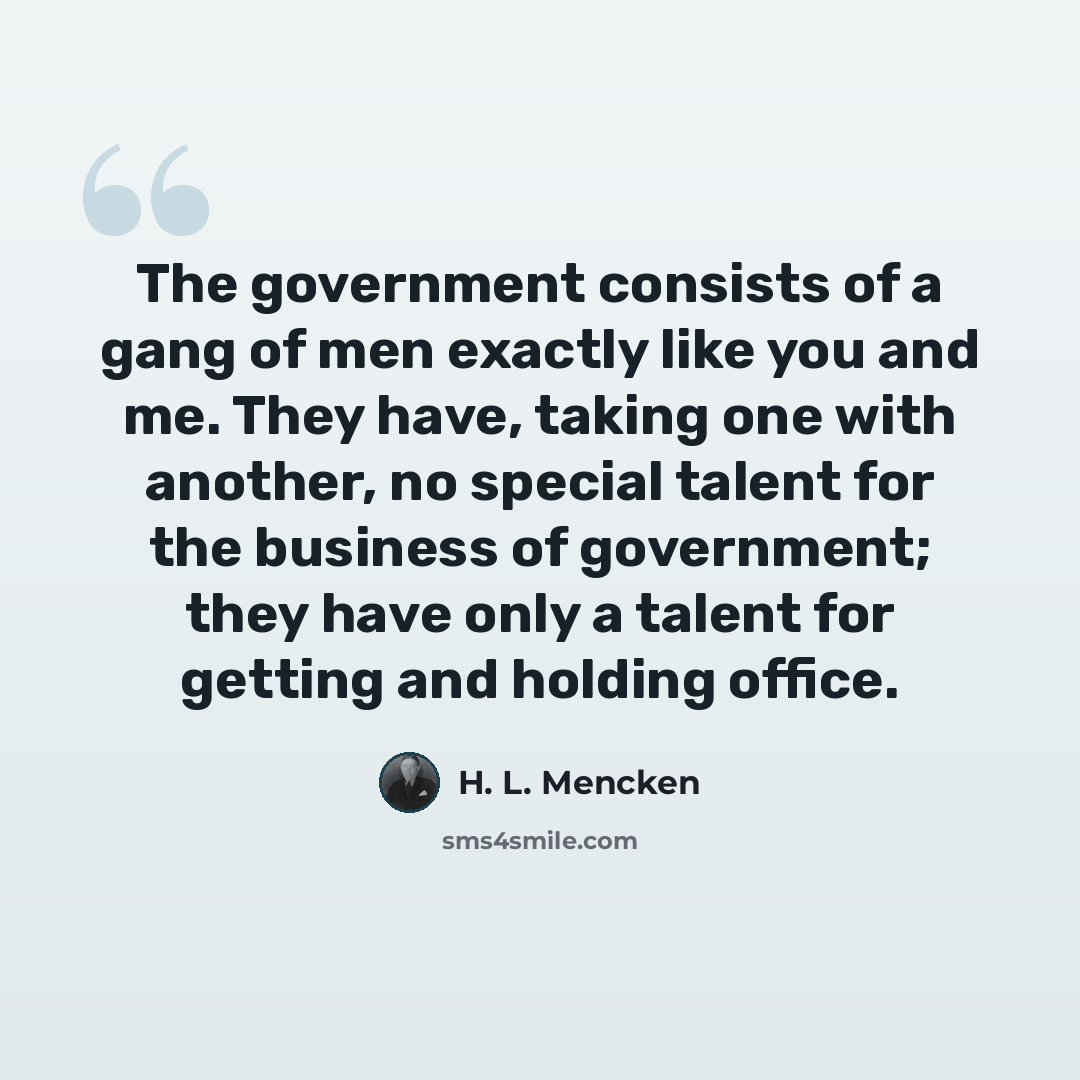 “The government consists of a gang of men exactly like you and me. They have, taking one with another, no special talent for the business of government; they have only a talent for getting and holding office.” quote by H. L. Mencken