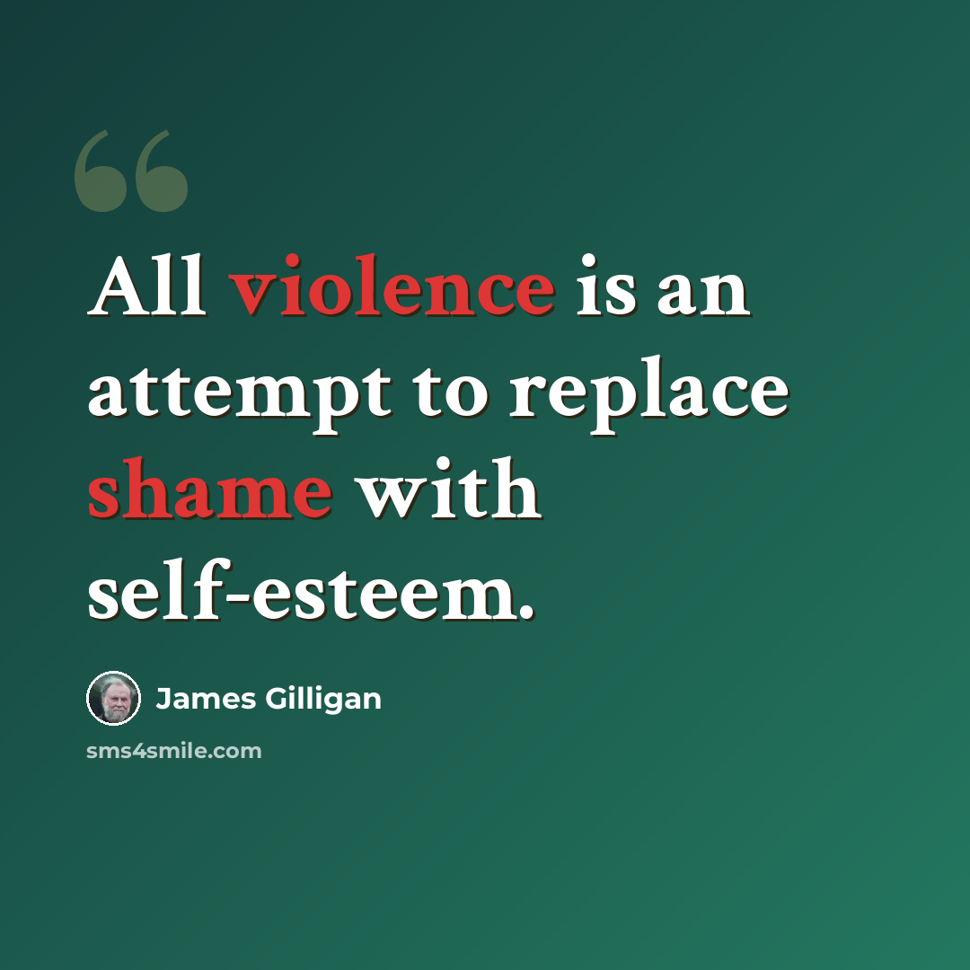 “All violence is an attempt to replace shame with self-esteem.” quote by James Gilligan