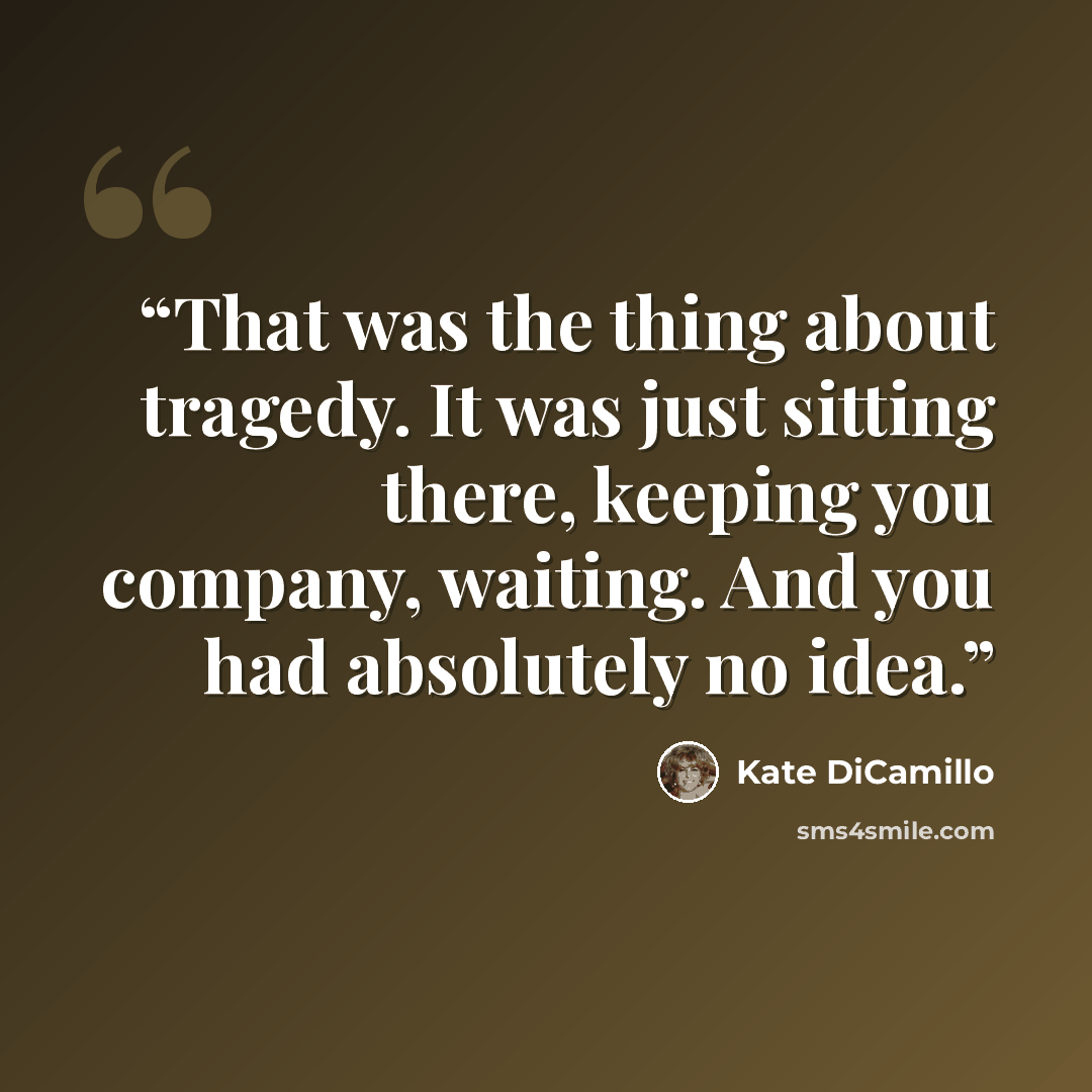 “That was the thing about tragedy. It was just sitting there, keeping you company, waiting. And you had absolutely no idea.” quote by Kate DiCamillo