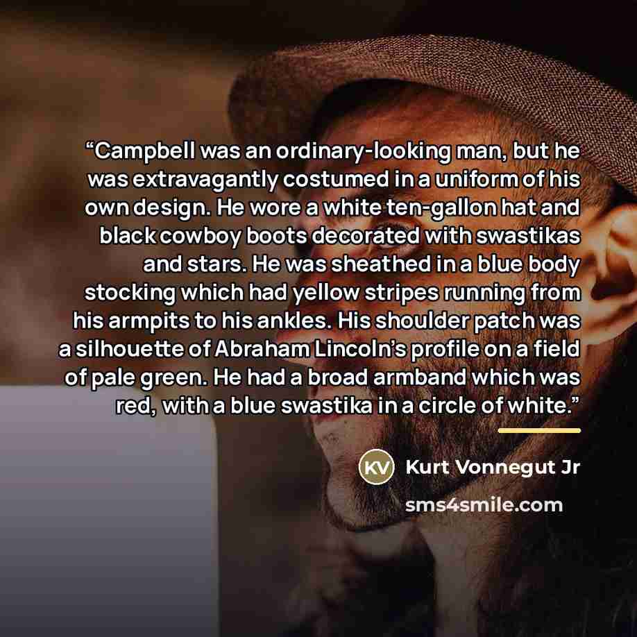 “Campbell was an ordinary-looking man, but he was extravagantly costumed in a uniform of his own design. He wore a white ten-gallon hat and black cowboy boots decorated with swastikas and stars. He was sheathed in a blue body stocking which had yellow stripes running from his armpits to his ankles…” quote by Kurt Vonnegut Jr
