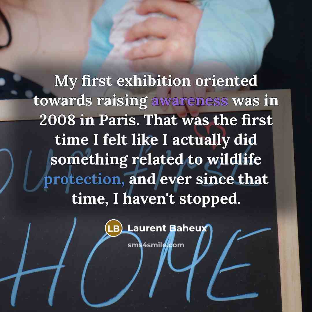 “My first exhibition oriented towards raising awareness was in 2008 in Paris. That was the first time I felt like I actually did something related to wildlife protection, and ever since that time, I haven't stopped.” quote by Laurent Baheux