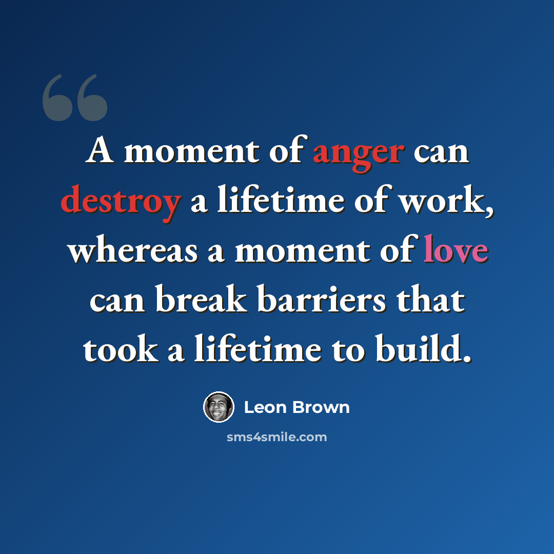 “A moment of anger can destroy a lifetime of work, whereas a moment of love can break barriers that took a lifetime to build.” quote by Leon Brown