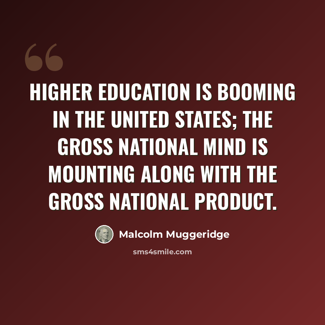 “Higher education is booming in the United States; the Gross National Mind is mounting along with the Gross National Product.” quote by Malcolm Muggeridge