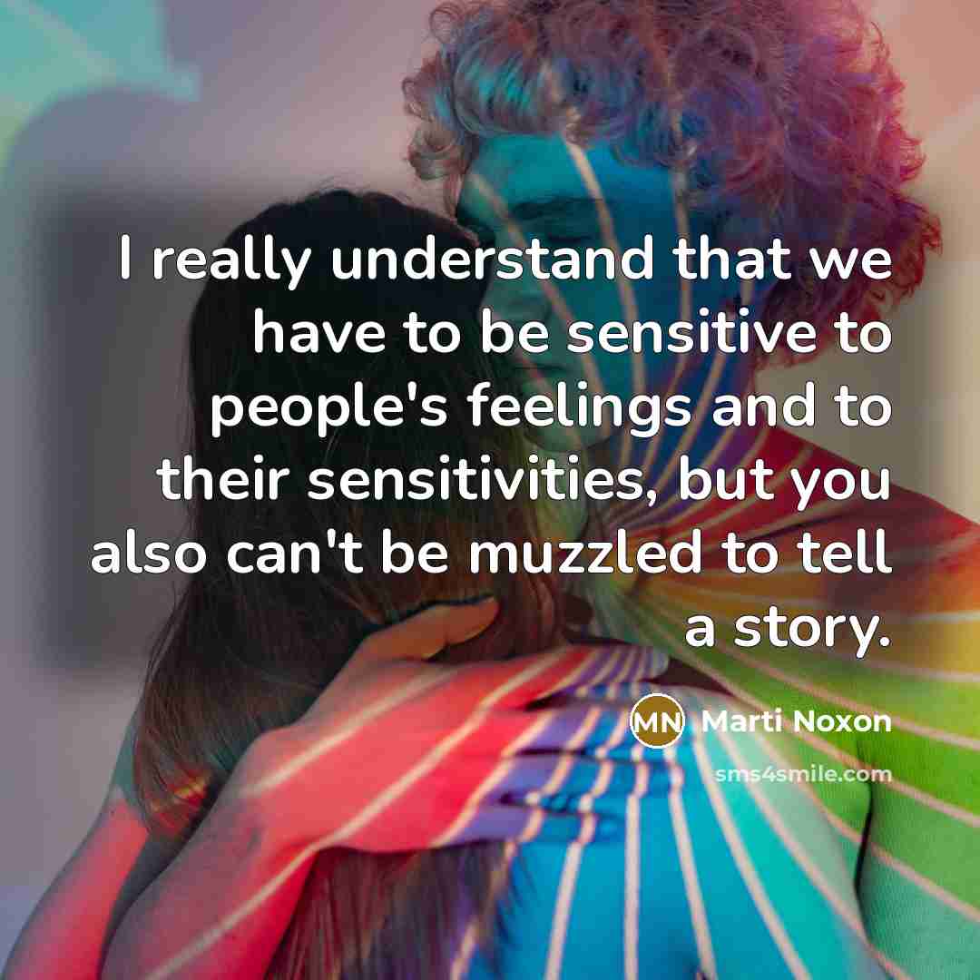 “I really understand that we have to be sensitive to people's feelings and to their sensitivities, but you also can't be muzzled to tell a story.” quote by Marti Noxon