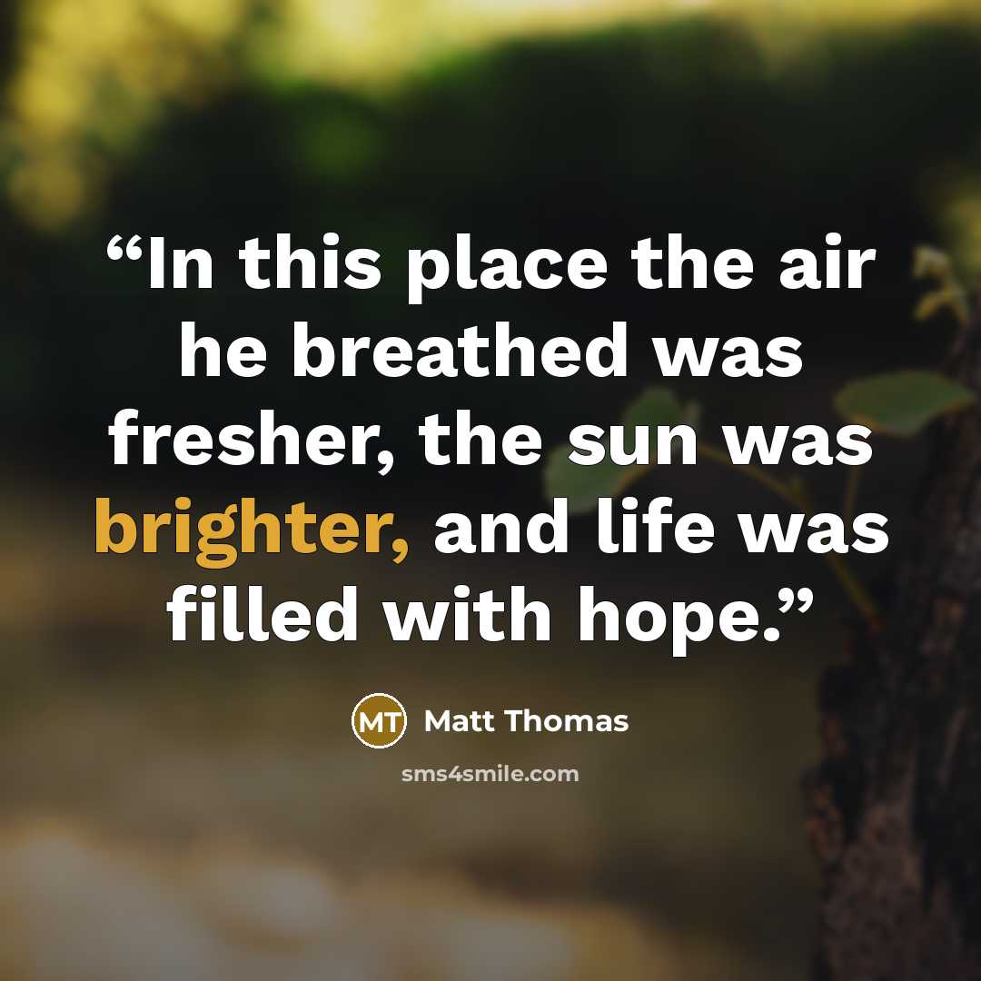 “In this place the air he breathed was fresher, the sun was brighter, and life was filled with hope.” quote by Matt Thomas