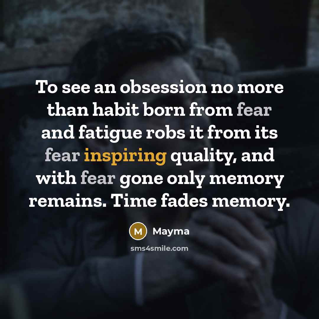 “To see an obsession no more than habit born from fear and fatigue robs it from its fear inspiring quality, and with fear gone only memory remains. Time fades memory.” quote by Mayma