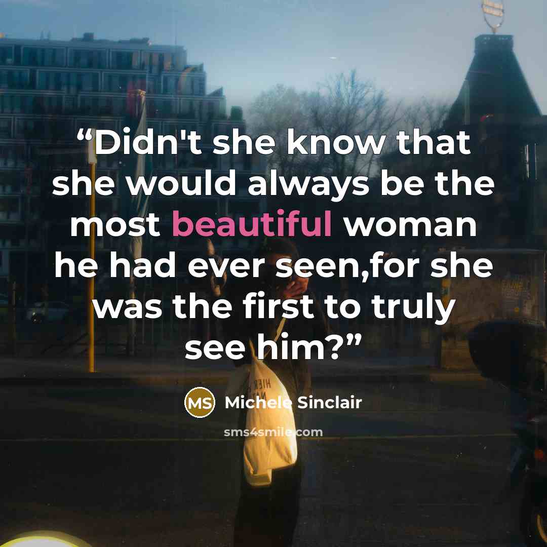“Didn't she know that she would always be the most beautiful woman he had ever seen,for she was the first to truly see him?” quote by Michele Sinclair