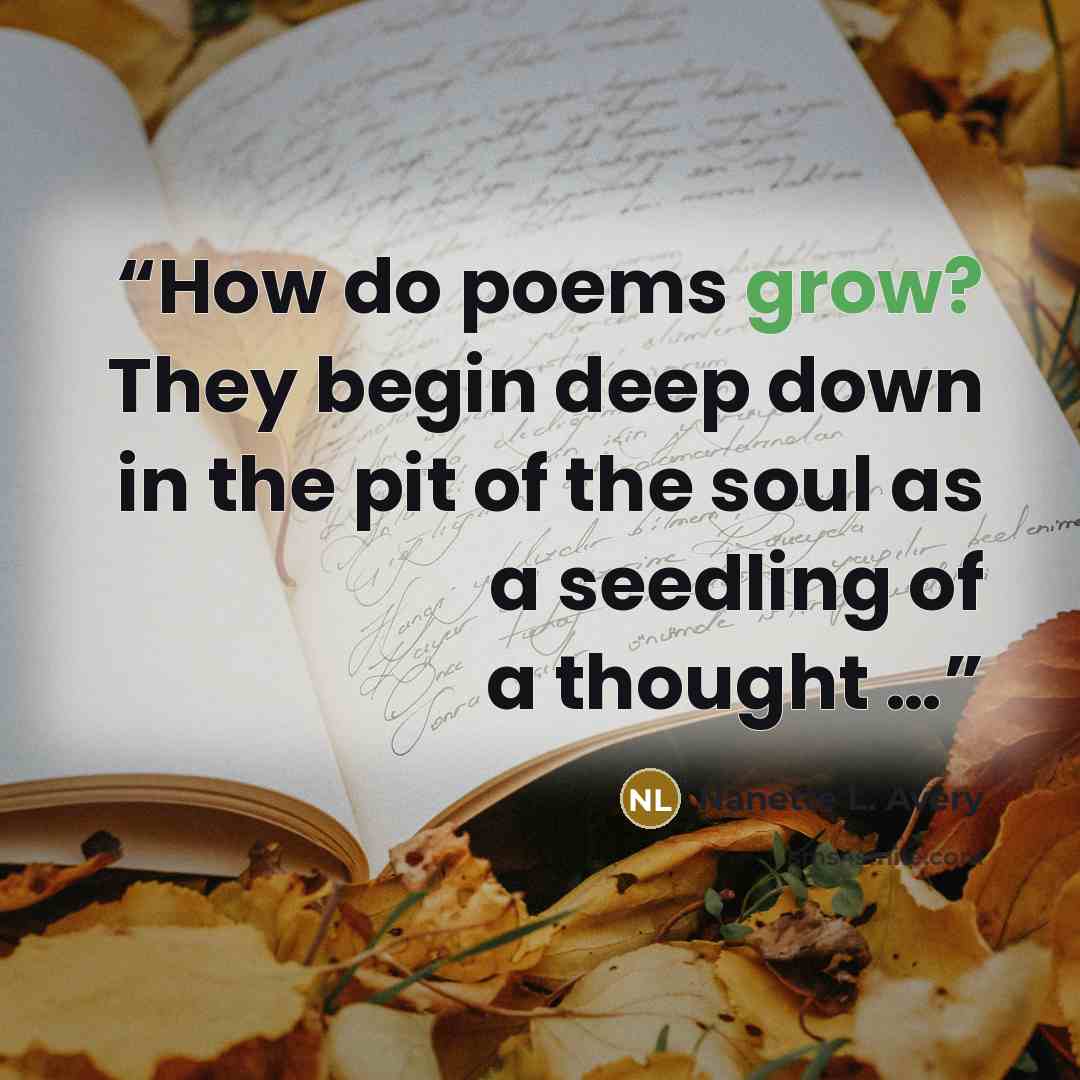 “How do poems grow? They begin deep down in the pit of the soul as a seedling of a thought …” quote by Nanette L. Avery