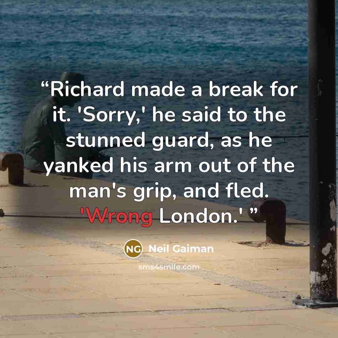 “Richard made a break for it. 'Sorry,' he said to the stunned guard, as he yanked his arm out of the man's grip, and fled. 'Wrong London.'” quote by Neil Gaiman