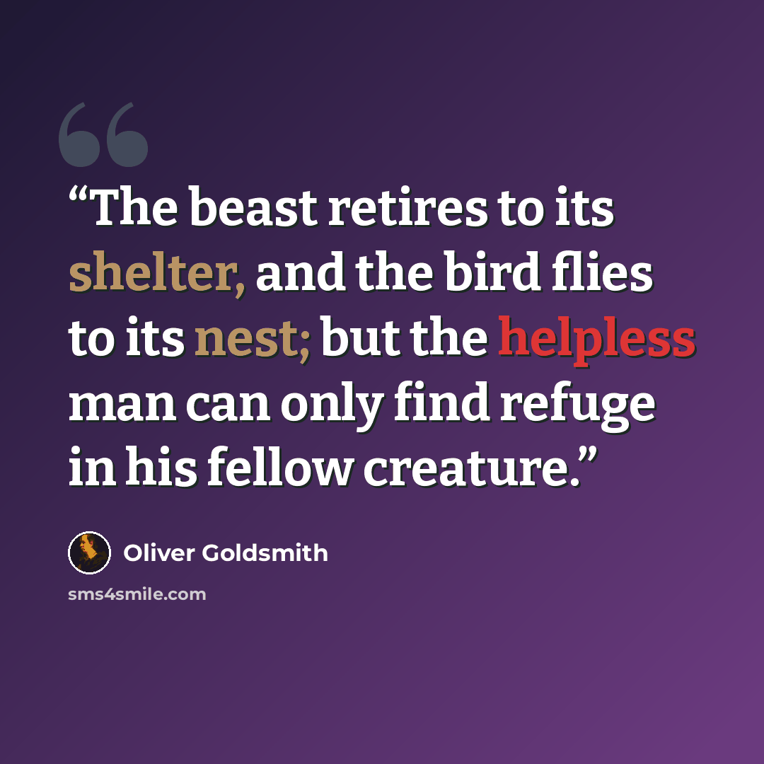 “The beast retires to its shelter, and the bird flies to its nest; but the helpless man can only find refuge in his fellow creature.” quote by Oliver Goldsmith