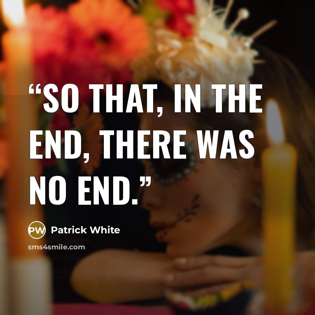 “So that, in the end, there was no end.” quote by Patrick White