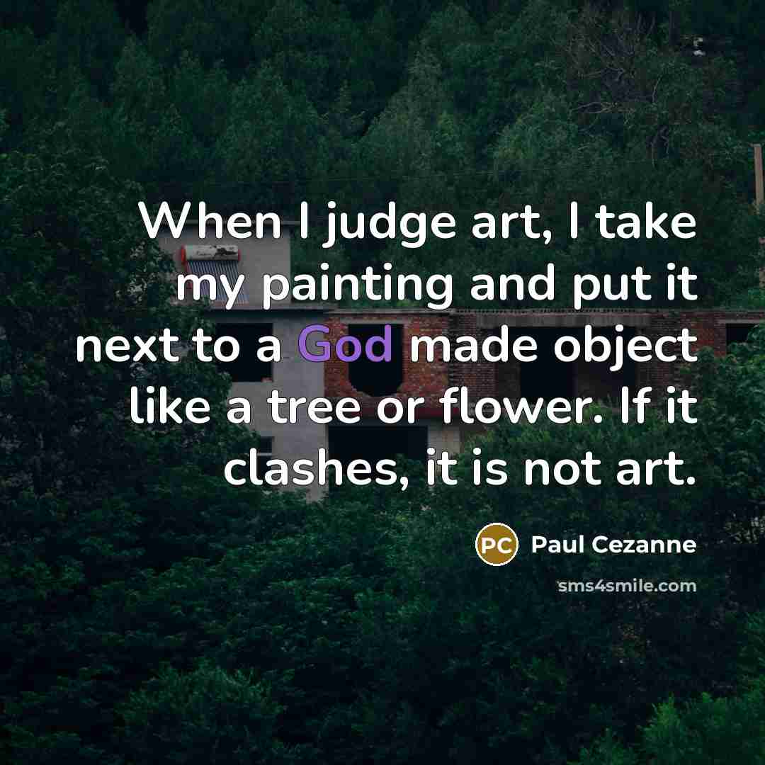 “When I judge art, I take my painting and put it next to a God made object like a tree or flower. If it clashes, it is not art.” quote by Paul Cezanne