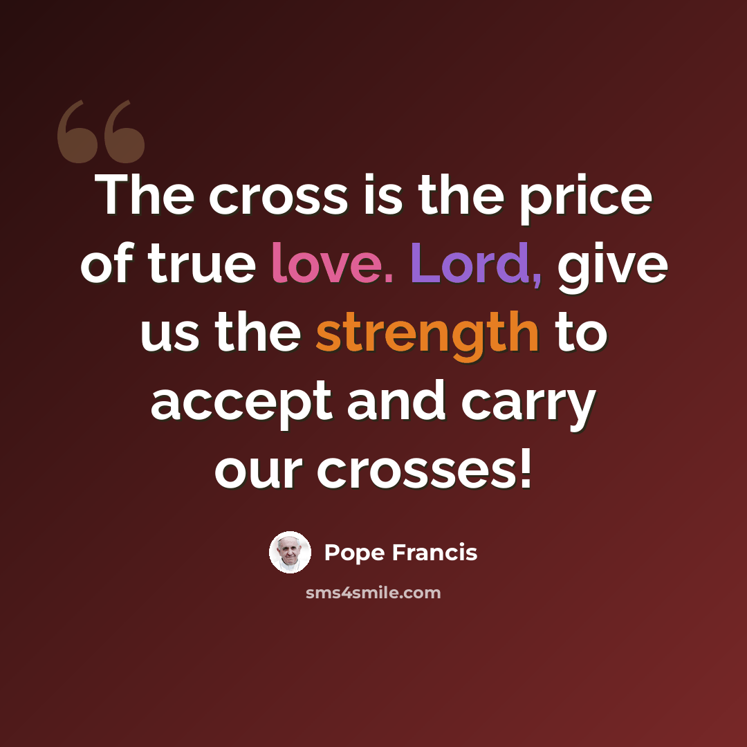 “The cross is the price of true love. Lord, give us the strength to accept and carry our crosses!” quote by Pope Francis