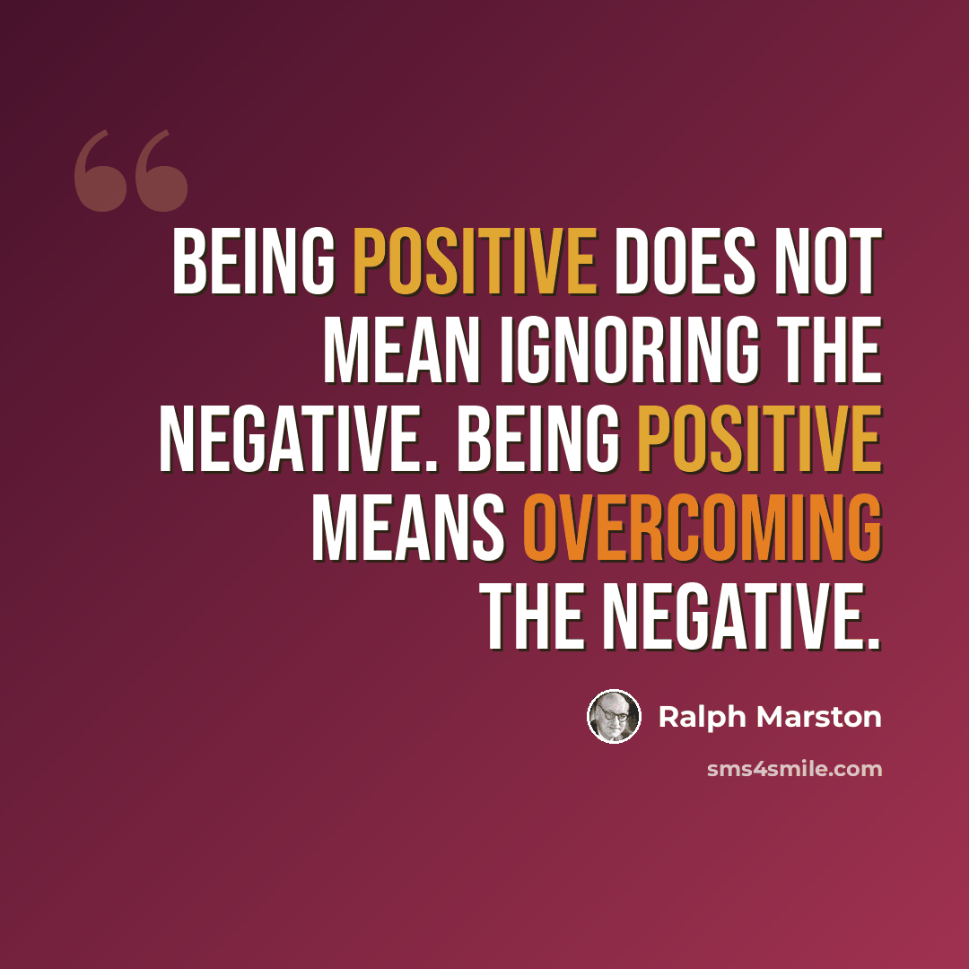 “Being positive does not mean ignoring the negative. Being positive means overcoming the negative.” quote by Ralph Marston