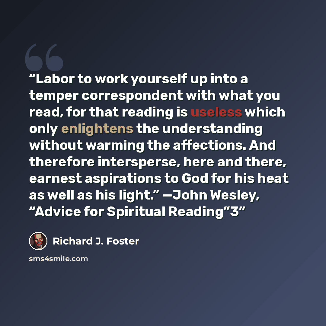 “Labor to work yourself up into a temper correspondent with what you read, for that reading is useless which only enlightens the understanding without warming the affections. And therefore intersperse, here and there, earnest aspirations to God for his heat as well as his light.” —John Wesley…” quote by Richard J. Foster