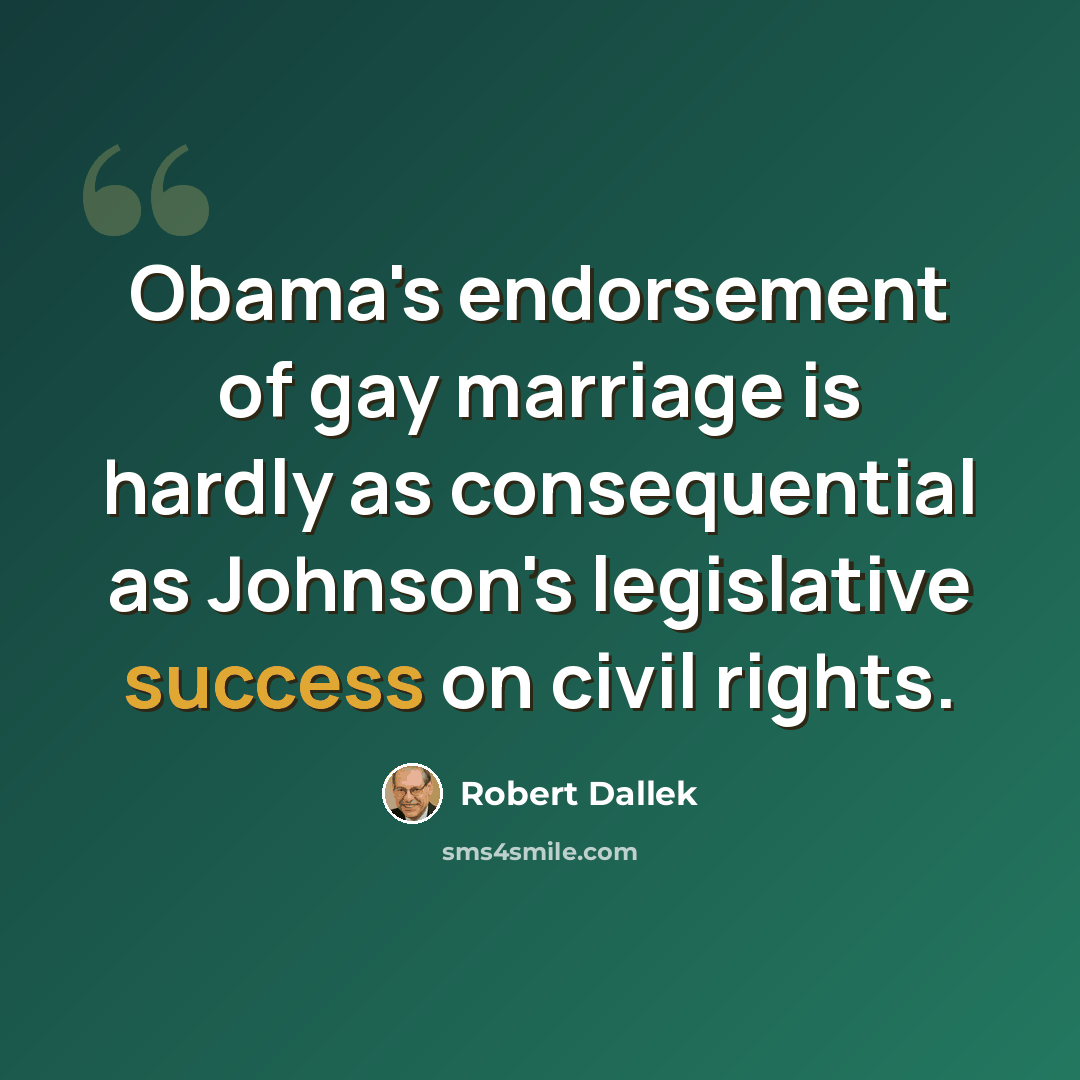 “Obama's endorsement of gay marriage is hardly as consequential as Johnson's legislative success on civil rights.” quote by Robert Dallek