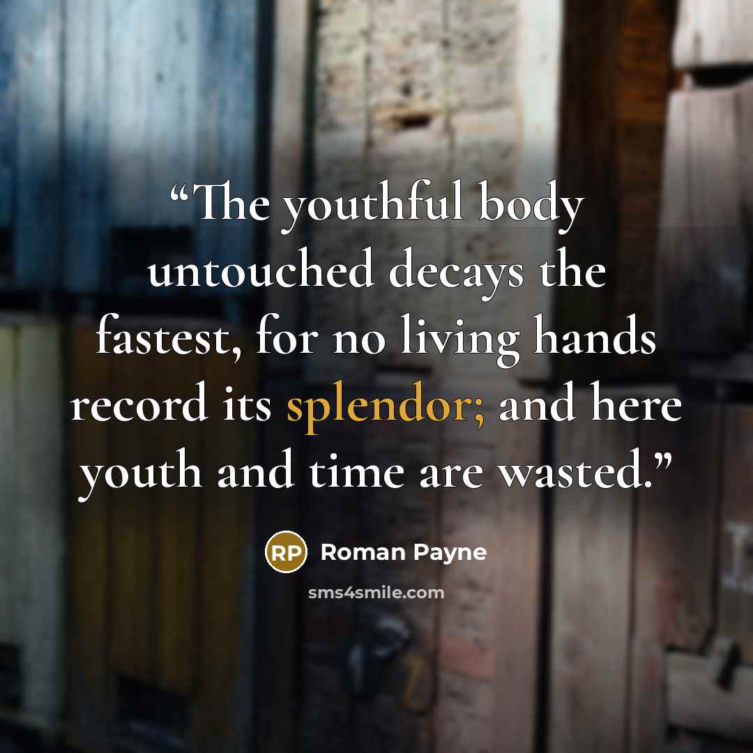 “The youthful body untouched decays the fastest, for no living hands record its splendor; and here youth and time are wasted.” quote by Roman Payne