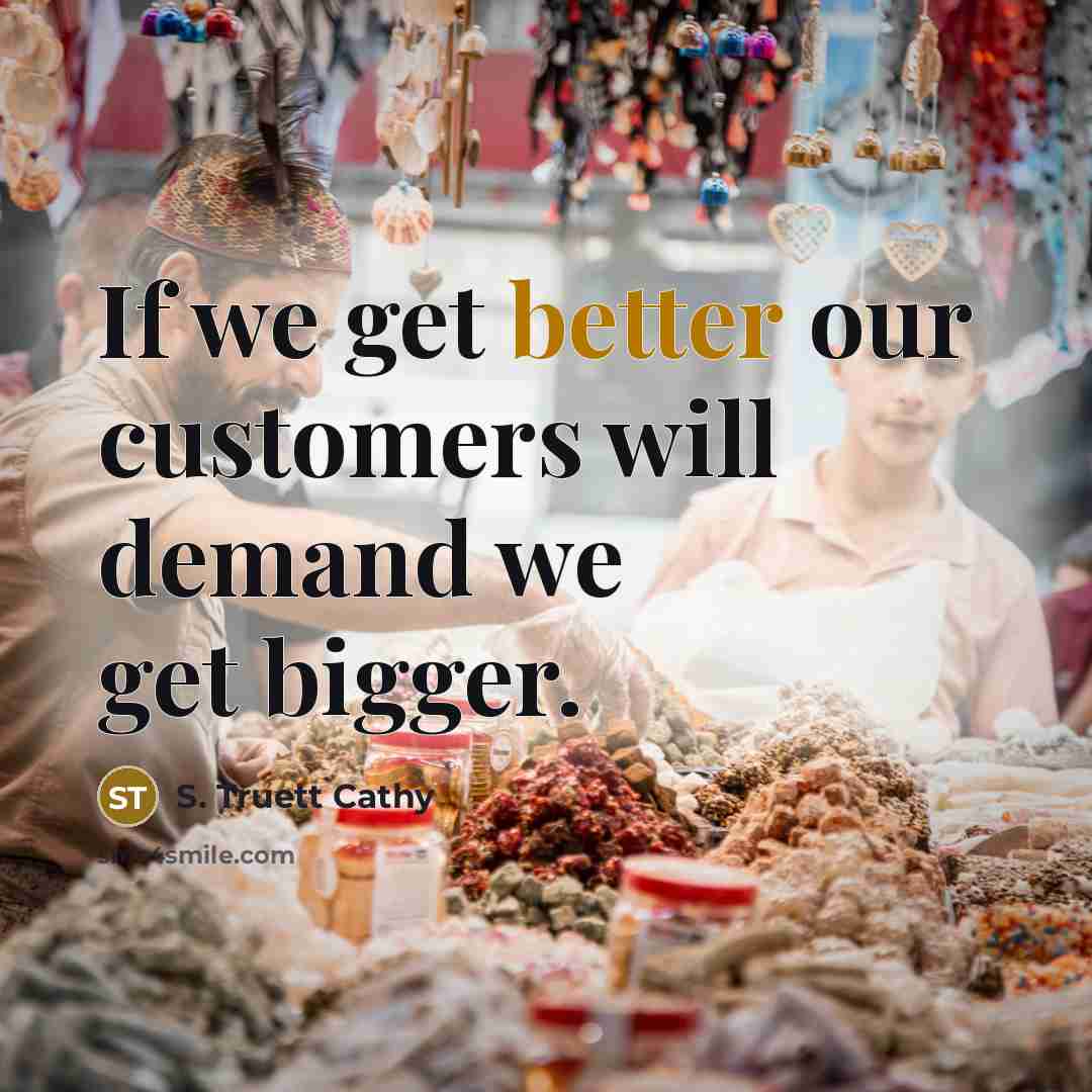 “If we get better our customers will demand we get bigger.” quote by S. Truett Cathy