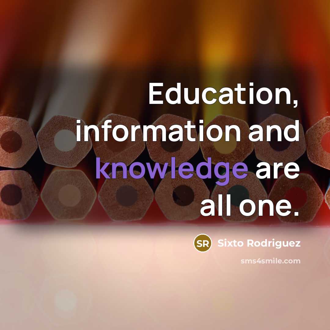 “Education, information and knowledge are all one.” quote by Sixto Rodriguez