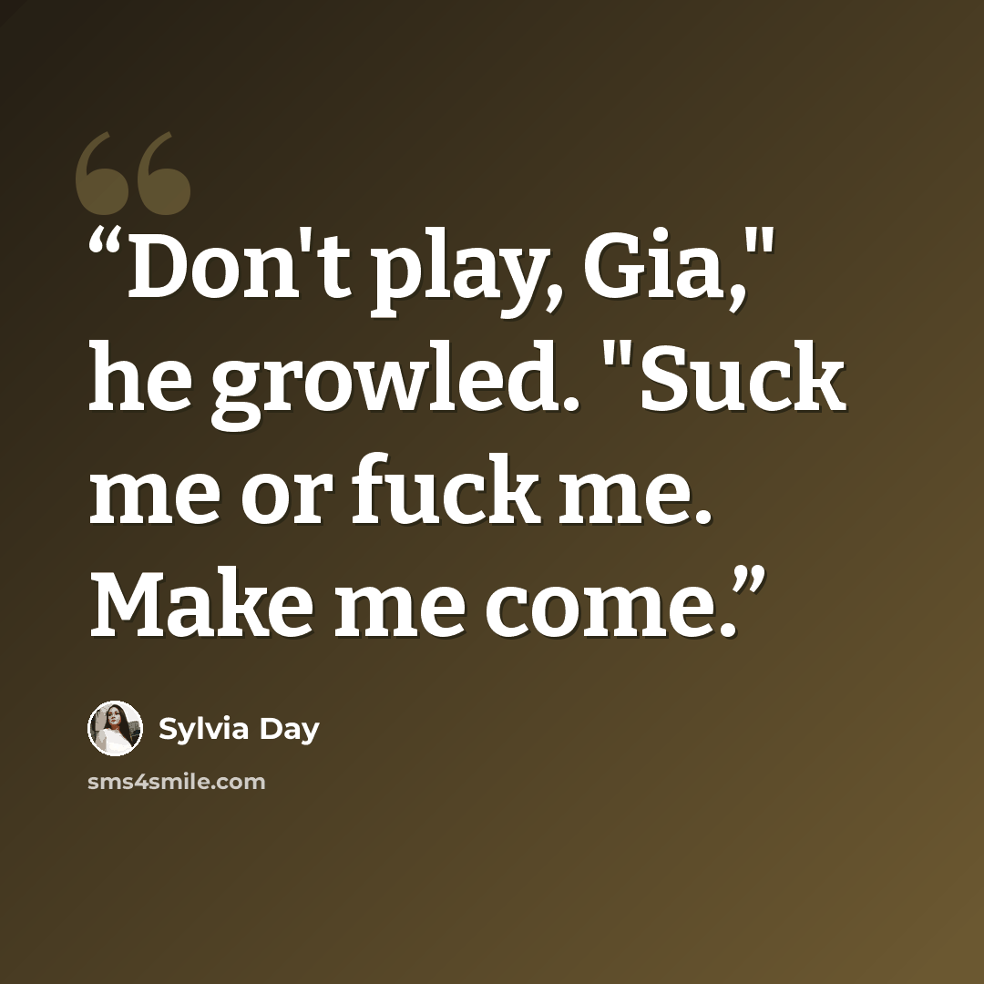 “Don't play, Gia," he growled. "Suck me or fuck me. Make me come.” quote by Sylvia Day