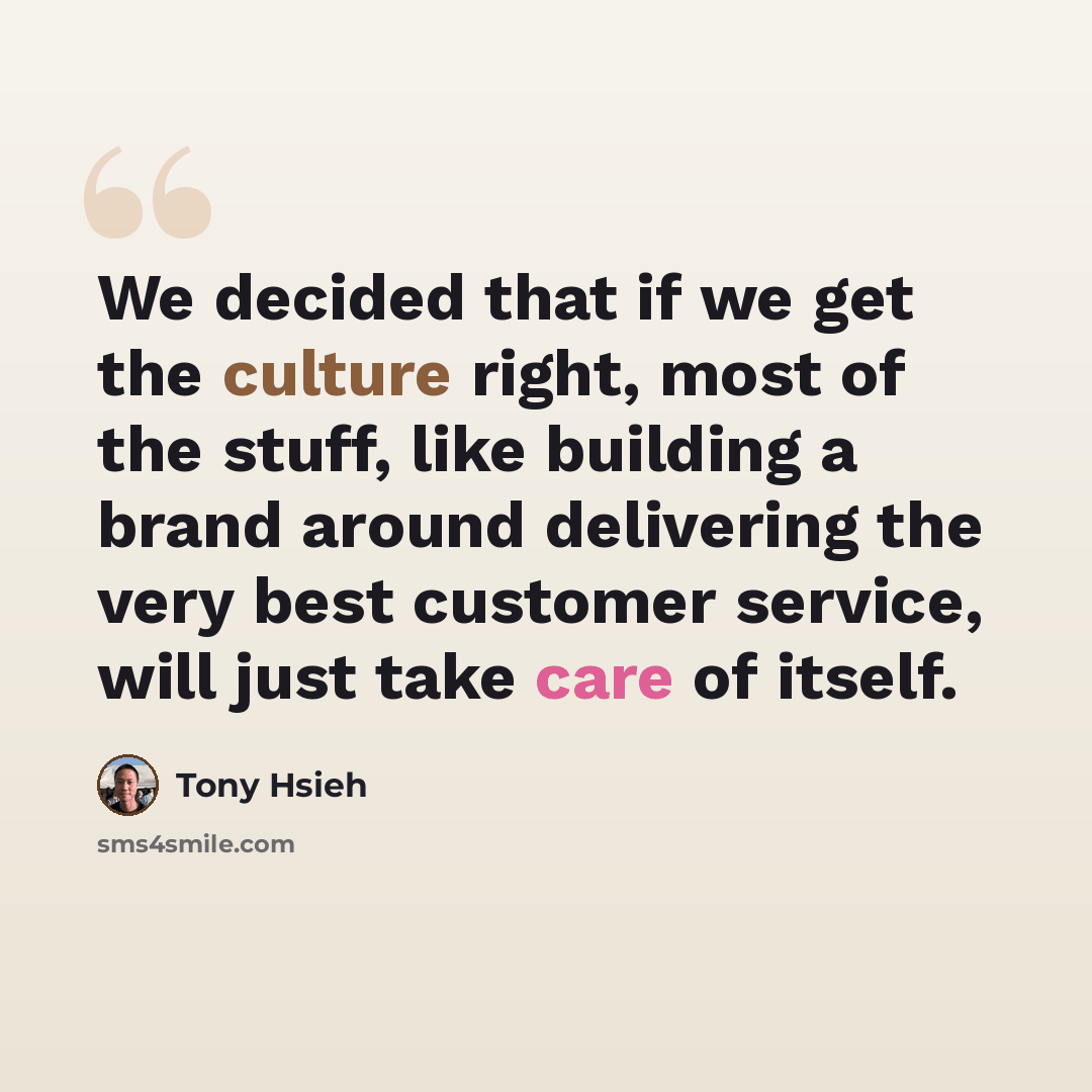“We decided that if we get the culture right, most of the stuff, like building a brand around delivering the very best customer service, will just take care of itself.” quote by Tony Hsieh