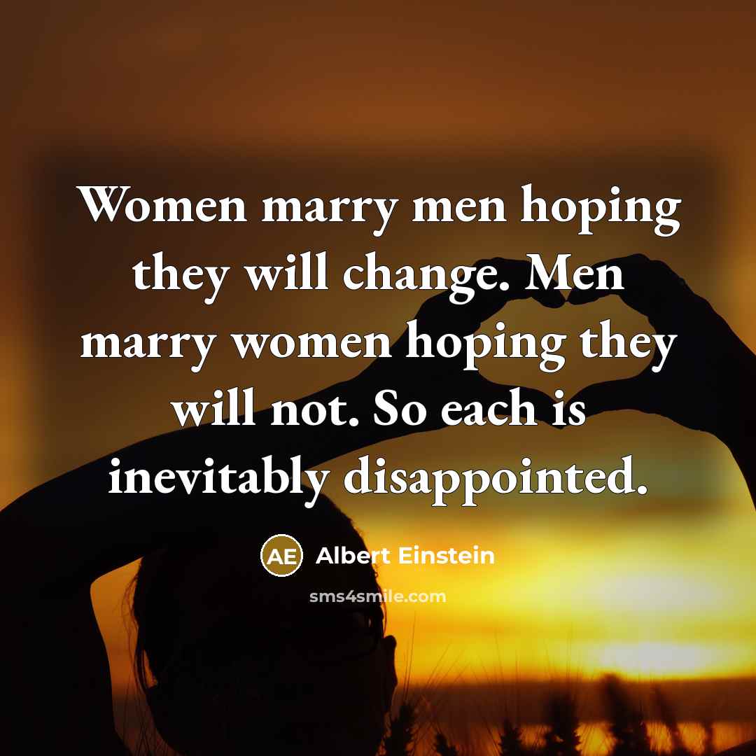 “Women marry men hoping they will change. Men marry women hoping they will not. So each is inevitably disappointed.” quote by Albert Einstein