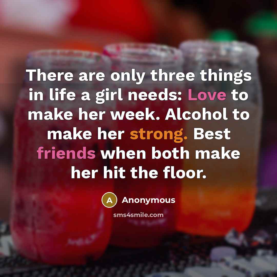 “There are only three things in life a girl needs: Love to make her week. Alcohol to make her strong. Best friends when both make her hit the floor.” quote by Anonymous