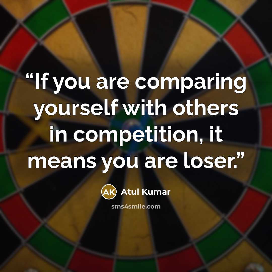 “If you are comparing yourself with others in competition, it means you are loser.” quote by Atul Kumar