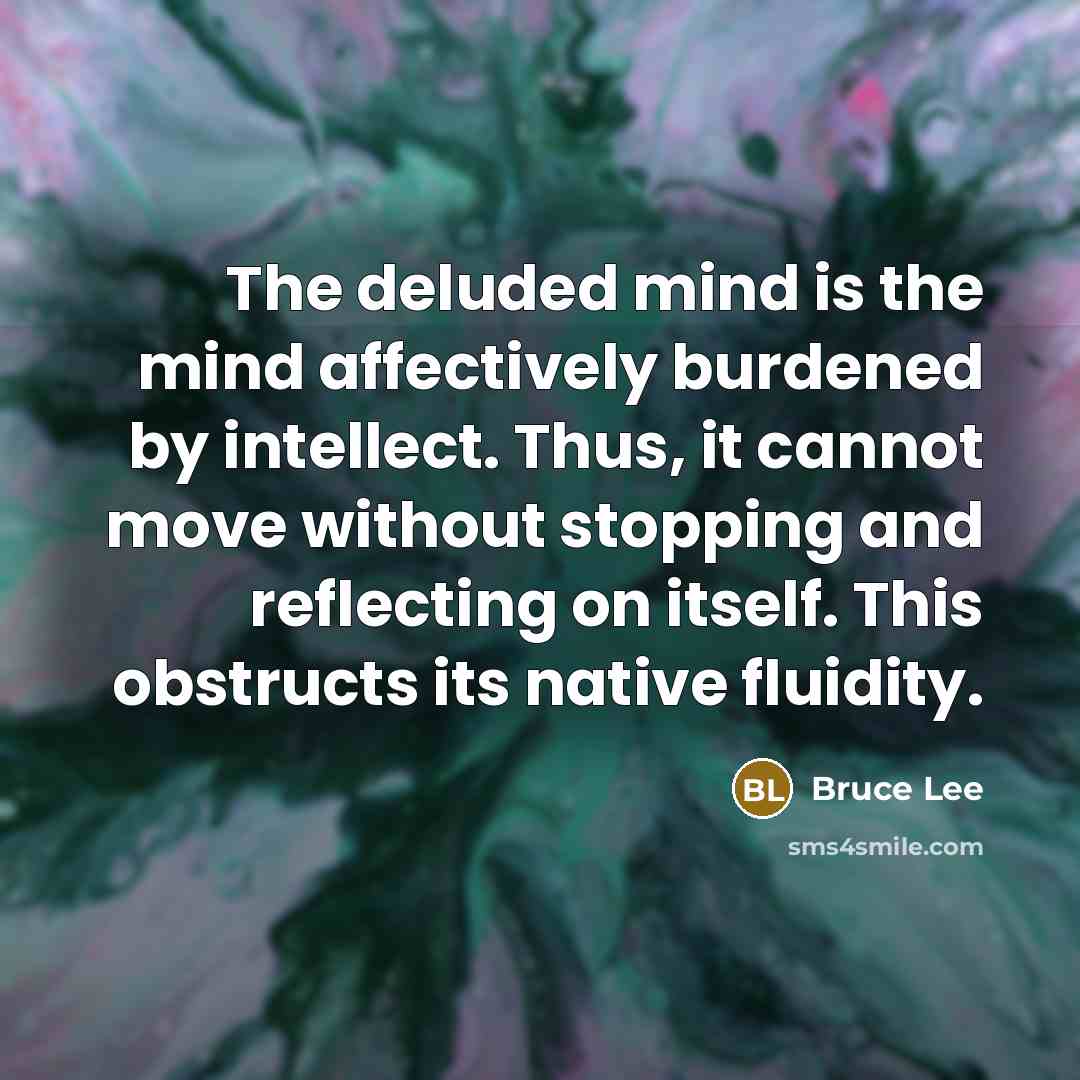 “The deluded mind is the mind affectively burdened by intellect. Thus, it cannot move without stopping and reflecting on itself. This obstructs its native fluidity.” quote by Bruce Lee